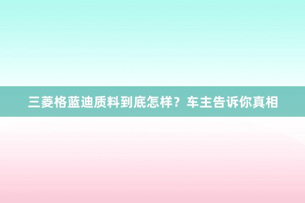 三菱格蓝迪质料到底怎样？车主告诉你真相