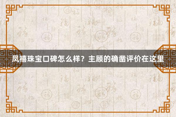 凤禧珠宝口碑怎么样？主顾的确凿评价在这里