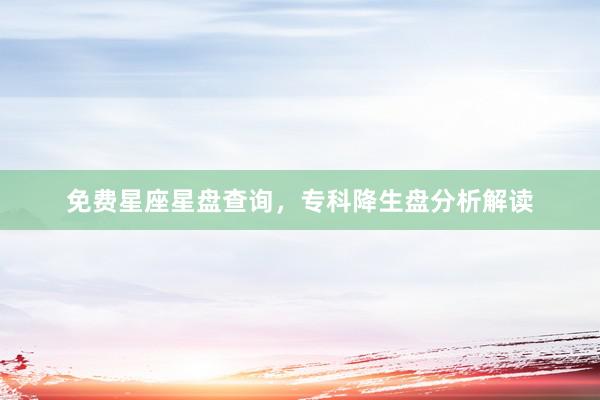 免费星座星盘查询，专科降生盘分析解读