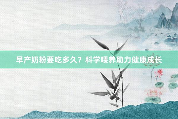 早产奶粉要吃多久？科学喂养助力健康成长