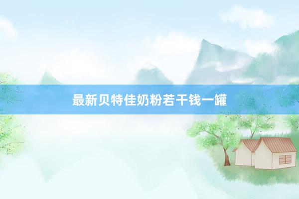 最新贝特佳奶粉若干钱一罐