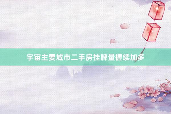宇宙主要城市二手房挂牌量握续加多