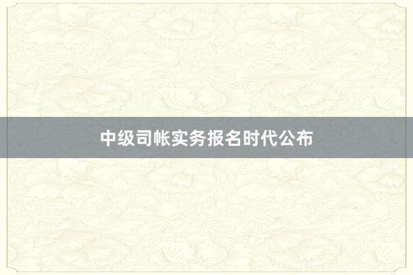 中级司帐实务报名时代公布