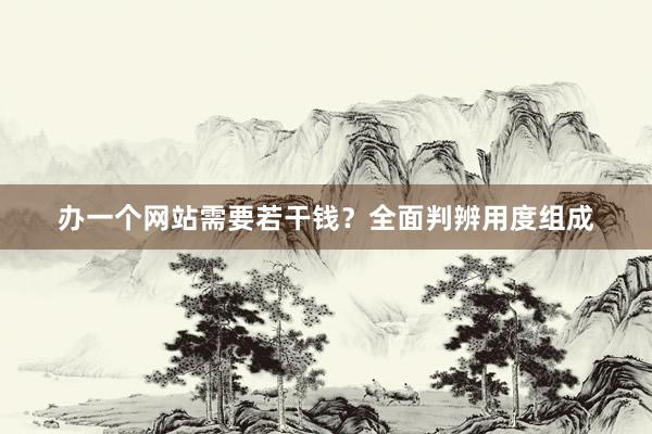 办一个网站需要若干钱？全面判辨用度组成